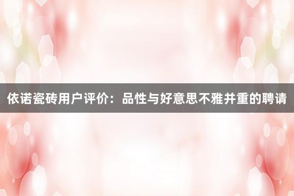 依诺瓷砖用户评价：品性与好意思不雅并重的聘请