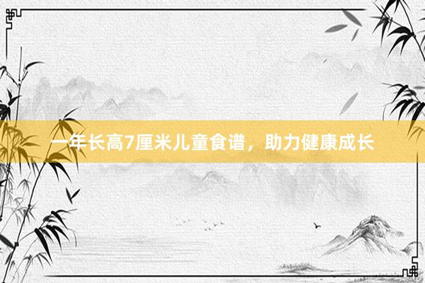 一年长高7厘米儿童食谱，助力健康成长