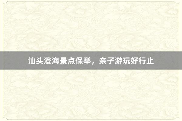 汕头澄海景点保举，亲子游玩好行止
