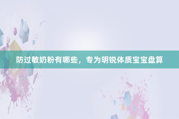 防过敏奶粉有哪些，专为明锐体质宝宝盘算